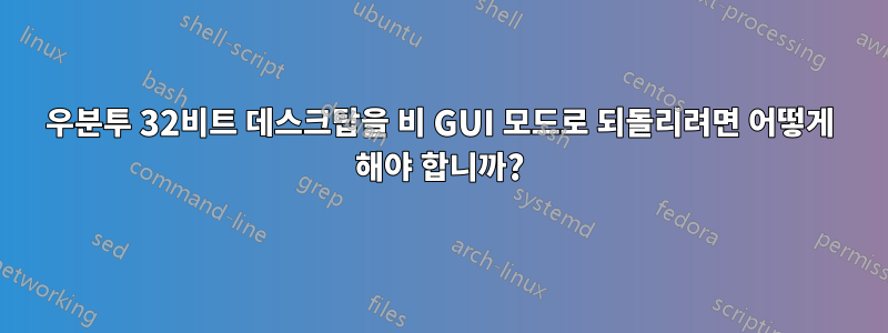 우분투 32비트 데스크탑을 비 GUI 모드로 되돌리려면 어떻게 해야 합니까?
