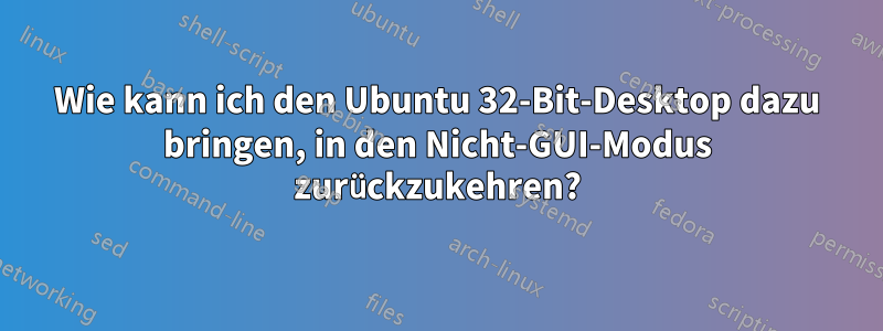 Wie kann ich den Ubuntu 32-Bit-Desktop dazu bringen, in den Nicht-GUI-Modus zurückzukehren?