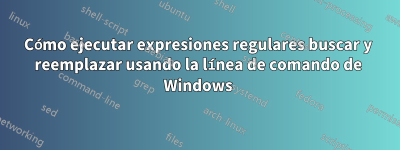 Cómo ejecutar expresiones regulares buscar y reemplazar usando la línea de comando de Windows