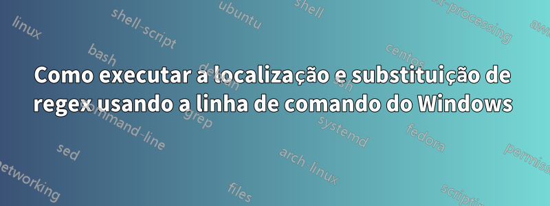 Como executar a localização e substituição de regex usando a linha de comando do Windows