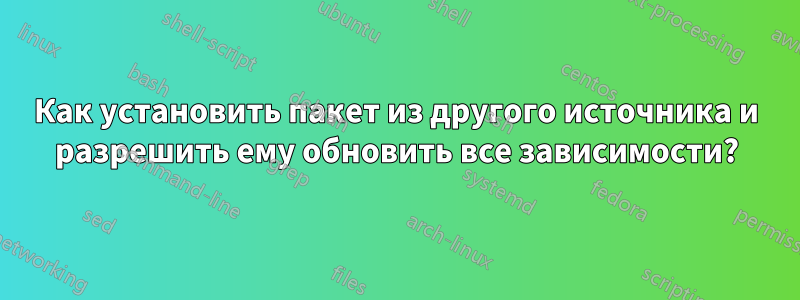 Как установить пакет из другого источника и разрешить ему обновить все зависимости?