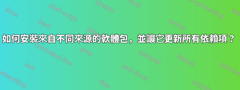 如何安裝來自不同來源的軟體包，並讓它更新所有依賴項？