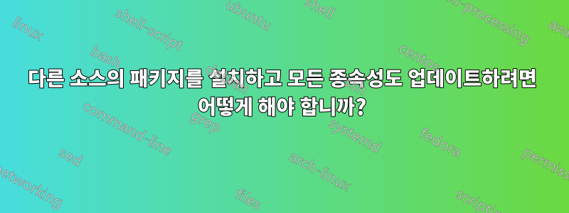 다른 소스의 패키지를 설치하고 모든 종속성도 업데이트하려면 어떻게 해야 합니까?