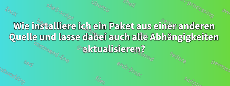Wie installiere ich ein Paket aus einer anderen Quelle und lasse dabei auch alle Abhängigkeiten aktualisieren?