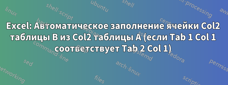 Excel: Автоматическое заполнение ячейки Col2 таблицы B из Col2 таблицы A (если Tab 1 Col 1 соответствует Tab 2 Col 1)