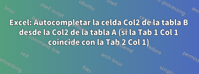 Excel: Autocompletar la celda Col2 de la tabla B desde la Col2 de la tabla A (si la Tab 1 Col 1 coincide con la Tab 2 Col 1)