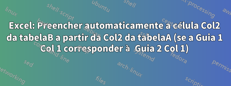 Excel: Preencher automaticamente a célula Col2 da tabelaB a partir da Col2 da tabelaA (se a Guia 1 Col 1 corresponder à Guia 2 Col 1)