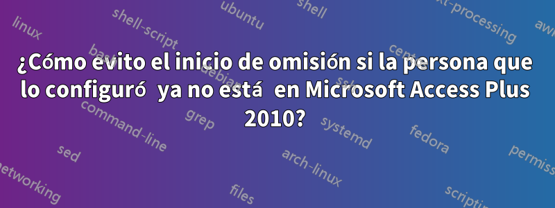 ¿Cómo evito el inicio de omisión si la persona que lo configuró ya no está en Microsoft Access Plus 2010?