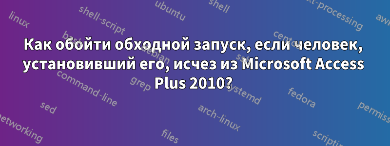 Как обойти обходной запуск, если человек, установивший его, исчез из Microsoft Access Plus 2010?