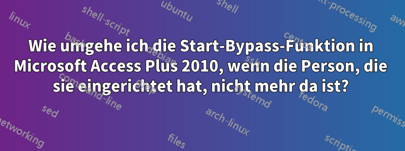 Wie umgehe ich die Start-Bypass-Funktion in Microsoft Access Plus 2010, wenn die Person, die sie eingerichtet hat, nicht mehr da ist?