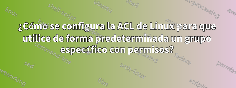 ¿Cómo se configura la ACL de Linux para que utilice de forma predeterminada un grupo específico con permisos?