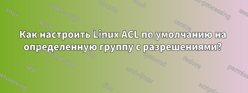 Как настроить Linux ACL по умолчанию на определенную группу с разрешениями?