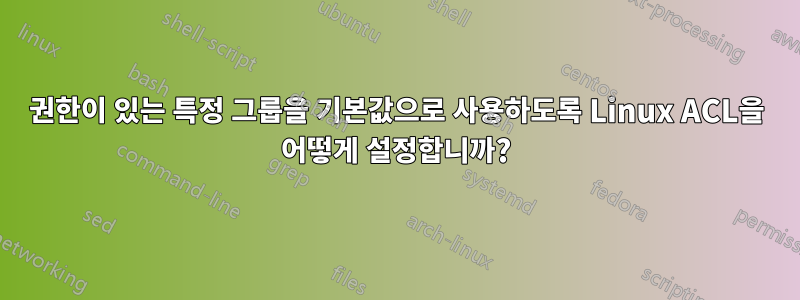 권한이 있는 특정 그룹을 기본값으로 사용하도록 Linux ACL을 어떻게 설정합니까?