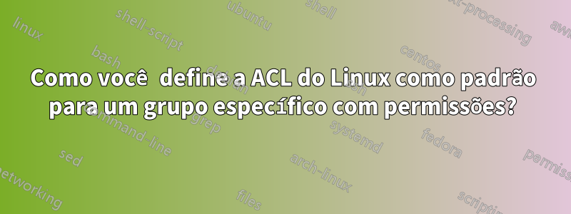 Como você define a ACL do Linux como padrão para um grupo específico com permissões?