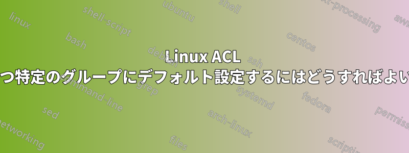 Linux ACL を、権限を持つ特定のグループにデフォルト設定するにはどうすればよいでしょうか?