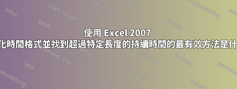 使用 Excel 2007 標準化時間格式並找到超過特定長度的持續時間的最有效方法是什麼？