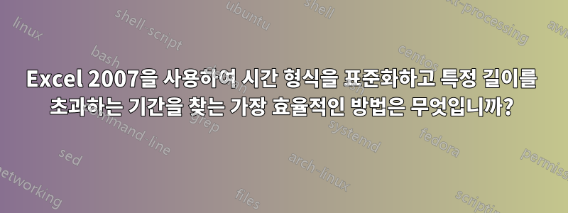 Excel 2007을 사용하여 시간 형식을 표준화하고 특정 길이를 초과하는 기간을 찾는 가장 효율적인 방법은 무엇입니까?