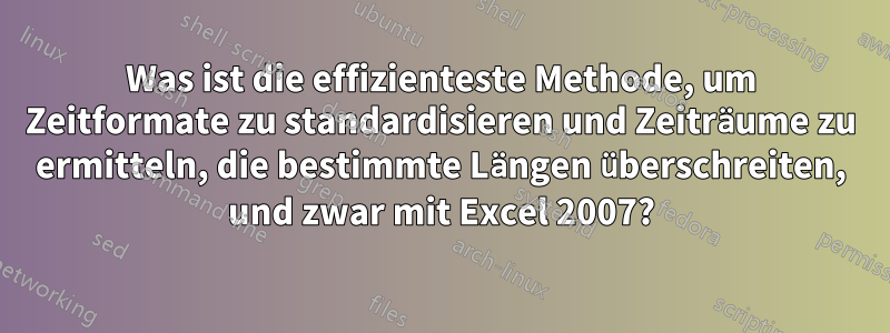 Was ist die effizienteste Methode, um Zeitformate zu standardisieren und Zeiträume zu ermitteln, die bestimmte Längen überschreiten, und zwar mit Excel 2007?