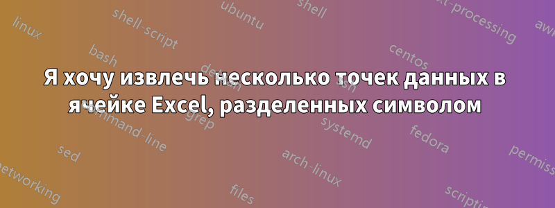 Я хочу извлечь несколько точек данных в ячейке Excel, разделенных символом
