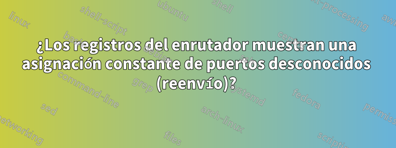 ¿Los registros del enrutador muestran una asignación constante de puertos desconocidos (reenvío)?
