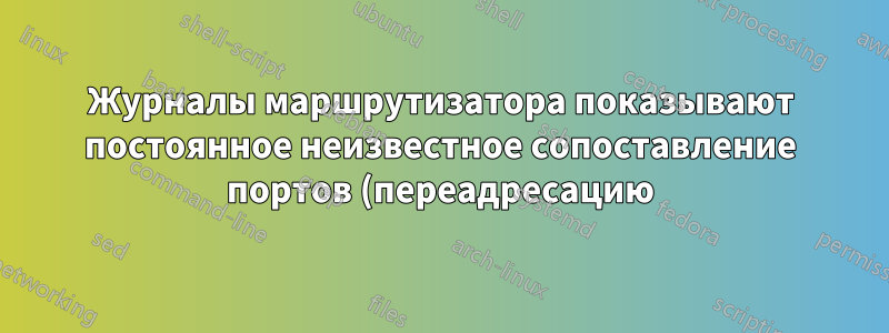 Журналы маршрутизатора показывают постоянное неизвестное сопоставление портов (переадресацию)?