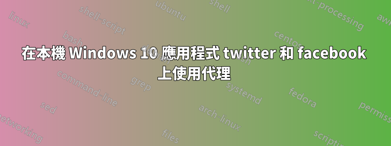 在本機 Windows 10 應用程式 twitter 和 facebook 上使用代理