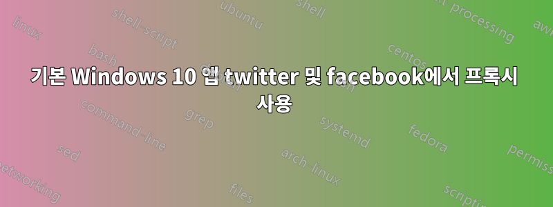 기본 Windows 10 앱 twitter 및 facebook에서 프록시 사용