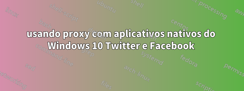 usando proxy com aplicativos nativos do Windows 10 Twitter e Facebook