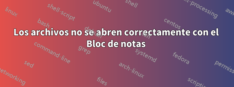 Los archivos no se abren correctamente con el Bloc de notas