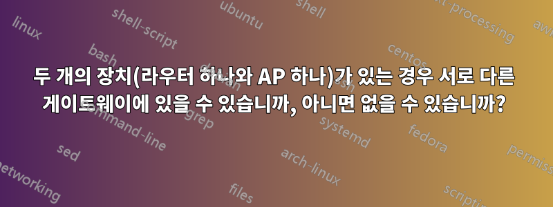 두 개의 장치(라우터 하나와 AP 하나)가 있는 경우 서로 다른 게이트웨이에 있을 수 있습니까, 아니면 없을 수 있습니까?