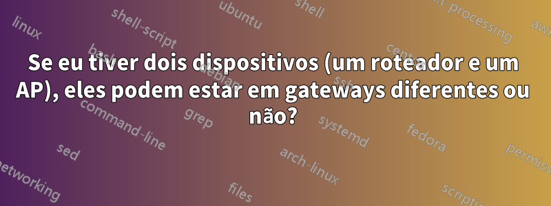 Se eu tiver dois dispositivos (um roteador e um AP), eles podem estar em gateways diferentes ou não?