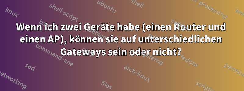 Wenn ich zwei Geräte habe (einen Router und einen AP), können sie auf unterschiedlichen Gateways sein oder nicht?