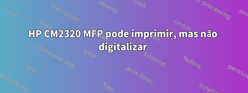 HP CM2320 MFP pode imprimir, mas não digitalizar