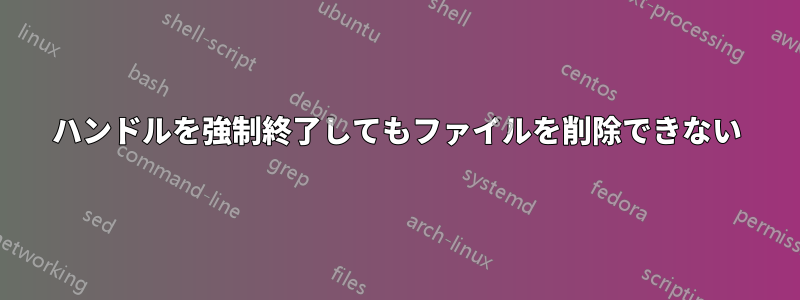 ハンドルを強制終了してもファイルを削除できない