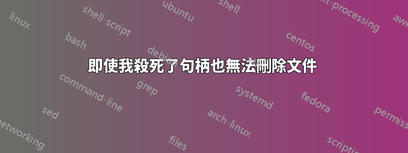 即使我殺死了句柄也無法刪除文件