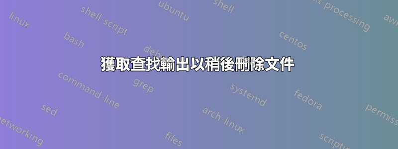 獲取查找輸出以稍後刪除文件