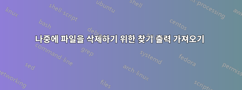 나중에 파일을 삭제하기 위한 찾기 출력 가져오기