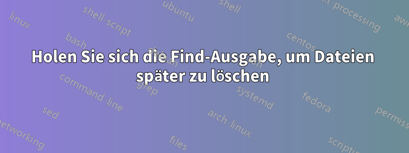 Holen Sie sich die Find-Ausgabe, um Dateien später zu löschen
