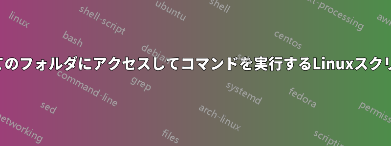 すべてのフォルダにアクセスしてコマンドを実行するLinuxスクリプト