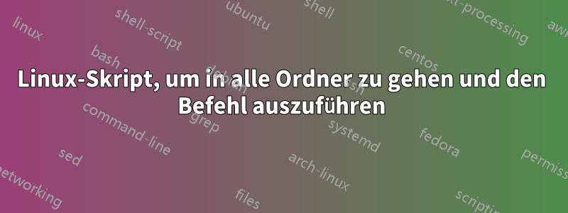 Linux-Skript, um in alle Ordner zu gehen und den Befehl auszuführen