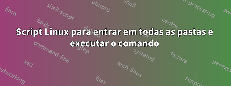Script Linux para entrar em todas as pastas e executar o comando