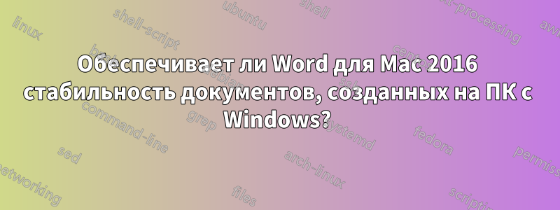 Обеспечивает ли Word для Mac 2016 стабильность документов, созданных на ПК с Windows?