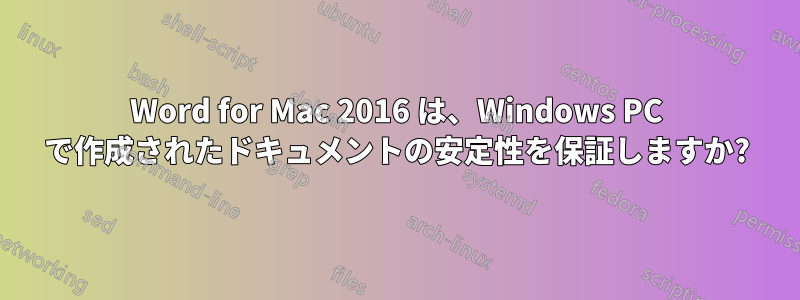 Word for Mac 2016 は、Windows PC で作成されたドキュメントの安定性を保証しますか?