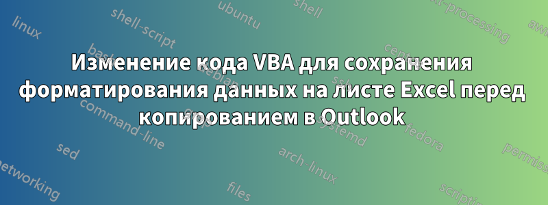 Изменение кода VBA для сохранения форматирования данных на листе Excel перед копированием в Outlook