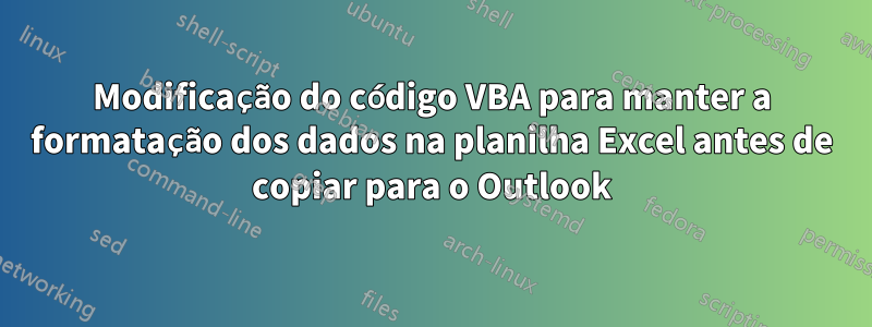 Modificação do código VBA para manter a formatação dos dados na planilha Excel antes de copiar para o Outlook