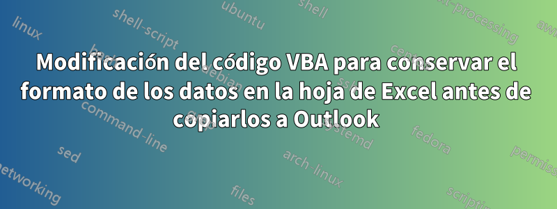 Modificación del código VBA para conservar el formato de los datos en la hoja de Excel antes de copiarlos a Outlook