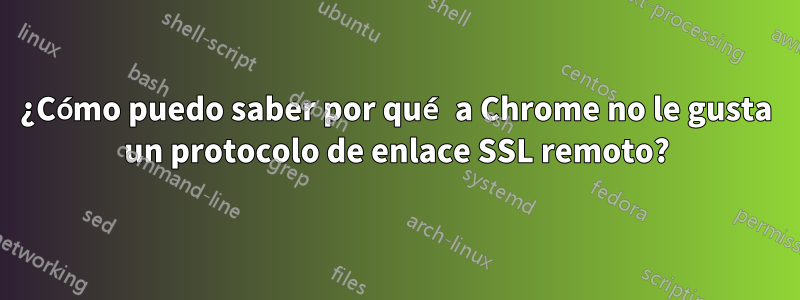 ¿Cómo puedo saber por qué a Chrome no le gusta un protocolo de enlace SSL remoto?