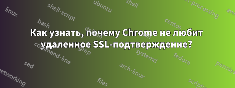 Как узнать, почему Chrome не любит удаленное SSL-подтверждение?