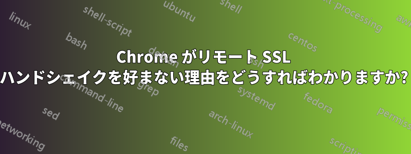 Chrome がリモート SSL ハンドシェイクを好まない理由をどうすればわかりますか?