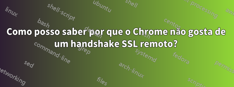 Como posso saber por que o Chrome não gosta de um handshake SSL remoto?